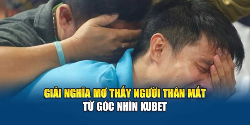 Giải nghĩa mơ thấy người thân mất từ góc nhìn Kubet
